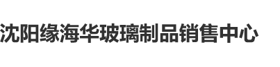 男生用鸡鸡桶女生桶到爽歪歪沈阳缘海华玻璃制品销售中心